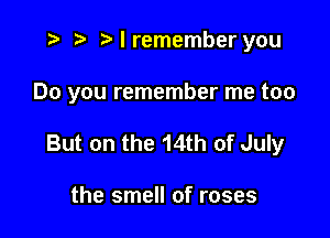 t- r t'lremember you

Do you remember me too

But on the 14th of July

the smell of roses