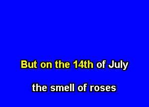 But on the 14th of July

the smell of roses