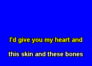 I'd give you my heart and

this skin and these bones