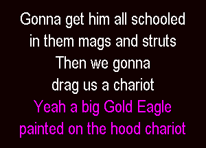 Gonna get him all schooled
in them mags and struts
Then we gonna

drag us a chariot