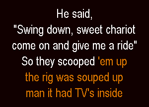 He said,

Swing down, sweet chariot
come on and give me a ride
So they scooped 'em up
the rig was souped up
man it had TV's inside