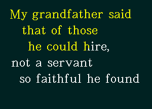 My grandfather said
that of those
he could hire,

not a servant
so faithful he found