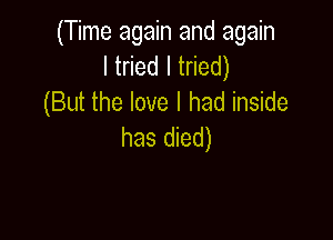 (Time again and again
ltnedltded)
(But the love I had inside

has died)
