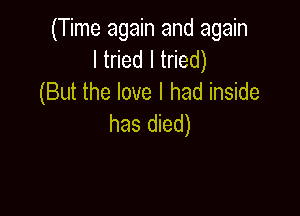 (Time again and again
ltnedltded)
(But the love I had inside

has died)