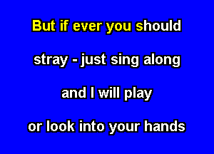 But if ever you should
stray -just sing along

and I will play

or look into your hands