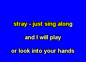 stray -just sing along

and I will play

or look into your hands