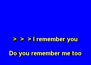 Nremember you

Do you remember me too