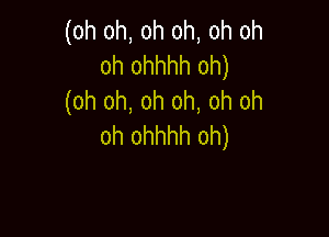(oh oh, oh oh, oh oh
oh ohhhh oh)
(oh oh, oh oh, oh oh

oh ohhhh oh)