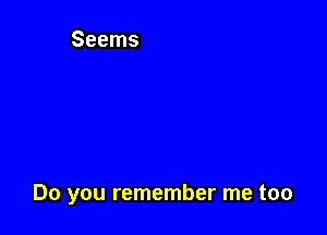 Do you remember me too