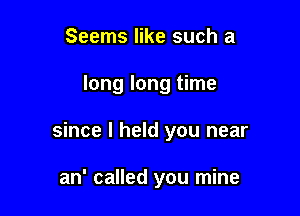 Seems like such a

long long time

since I held you near

an' called you mine