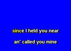since I held you near

an' called you mine