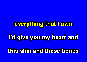 everything that I own

I'd give you my heart and

this skin and these bones