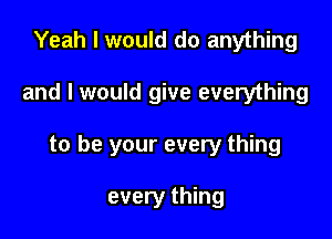 Yeah I would do anything

and I would give everything

to be your every thing

every thing