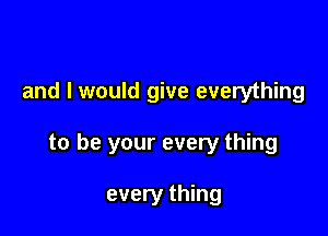and I would give everything

to be your every thing

every thing