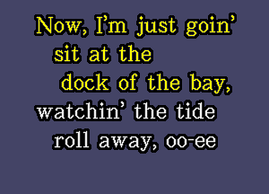 Now, Fm just goin
sit at the
dock of the bay,

watchin, the tide
roll away, oo-ee