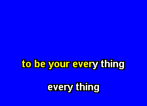 to be your every thing

every thing