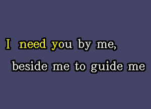 I need you by me,

beside me to guide me