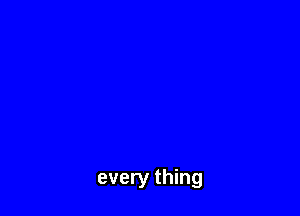 every thing