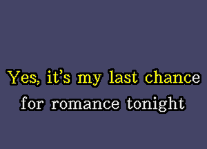Yes, ifs my last chance

for romance tonight