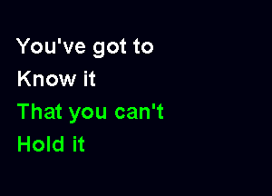 You've got to
Know it

That you can't
Hold it