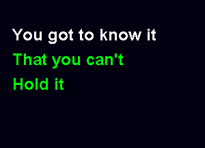 You got to know it
That you can't

Hold it