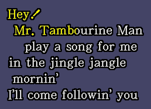 Hey!
Mr. Tambourine Man
play a song for me
in the jingle jangle
mornin,
1,11 come followiw you