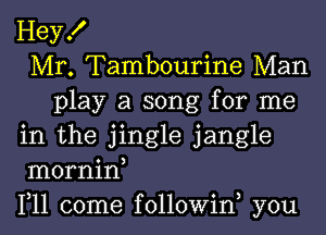 Hey!
Mr. Tambourine Man
play a song for me
in the jingle jangle
mornin,
1,11 come followiw you