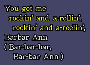 You got me
rockin and a-rollini
rockif and a-reelim

Barbar Ann
( Bar-bar-bar,
Bar-bar Ann)