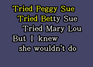 Tried Peggy Sue
Tried Betty Sue
Tried Mary Lou

But I knew
she woulddt do