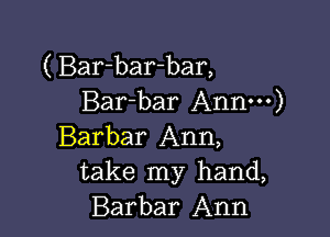 ( Bar-bar-bar,
Bar-bar Annm)

Barbar Ann,
take my hand,
Barbar Ann