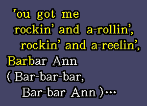 you got me
rockin and a-rollini
rockif and a-reelim

Barbar Ann
( Bar-bar-bar,
Bar-bar Ann )...