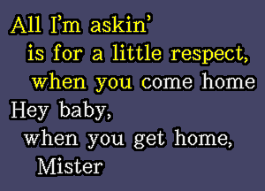 A11 Tm askiw
is for a little respect,
When you come home
Hey baby,
When you get home,

Mister