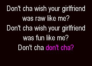 Don't cha wish your girlfriend
was raw like me?
Don't cha wish your girlfriend

was fun like me?
Don't cha