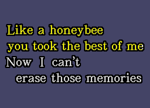 Like a honeybee
you took the best of me
NOW I can,t

erase those memories