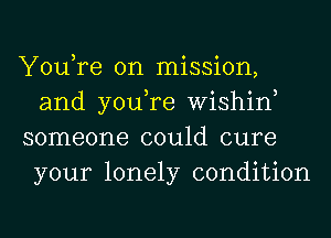 You,re on mission,
and you,re Wishin,

someone could cure
your lonely condition