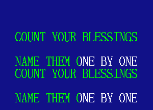 COUNT YOUR BLESSINGS

NAME THEM ONE BY ONE
COUNT YOUR BLESSINGS

NAME THEM ONE BY ONE