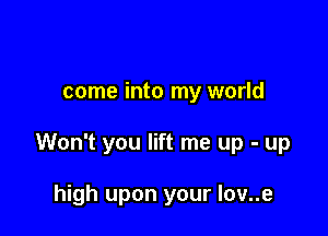 come into my world

Won't you lift me up - up

high upon your lov..e