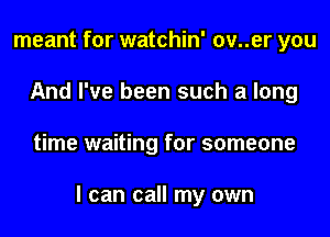meant for watchin' ov..er you
And I've been such a long

time waiting for someone

I can call my own