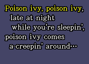 Poison ivy, poison ivy,
late at night
0 3 0 3
Whlle you re sleepln
poison ivy comes
a-creepiw around.

v