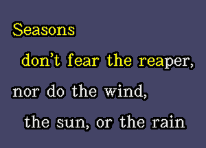 Seasons

doni fear the reaper,

nor do the wind,

the sun, or the rain