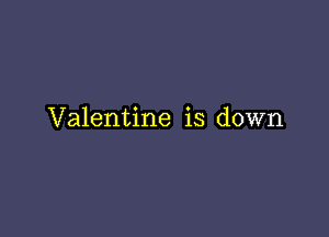 Valentine is down