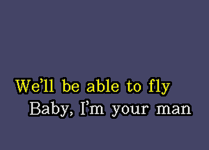 We,ll be able to fly
Baby, Fm your man
