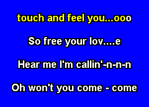 touch and feel you...ooo

So free your Iov....e

Hear me I'm callin'-n-n-n

Oh won't you come - come
