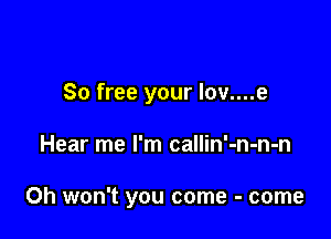 So free your Iov....e

Hear me I'm callin'-n-n-n

Oh won't you come - come