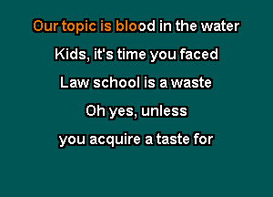 Our topic is blood in the water

Kids, it's time you faced
Law school is a waste
Oh yes, unless

you acquire a taste for