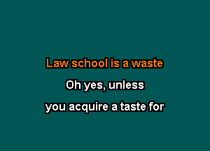 Law school is a waste

Oh yes, unless

you acquire a taste for