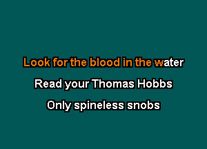 Look for the blood in the water

Read your Thomas Hobbs

Only spineless snobs
