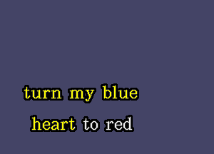 turn my blue

heart to red