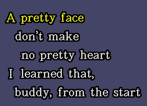 A pretty f ace

donWL make
no pretty heart
I learned that,
buddy, from the start
