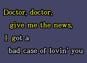 Doctor, doctor,
give me the news,

I gota

bad case of lovin you